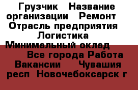 Грузчик › Название организации ­ Ремонт  › Отрасль предприятия ­ Логистика › Минимальный оклад ­ 18 000 - Все города Работа » Вакансии   . Чувашия респ.,Новочебоксарск г.